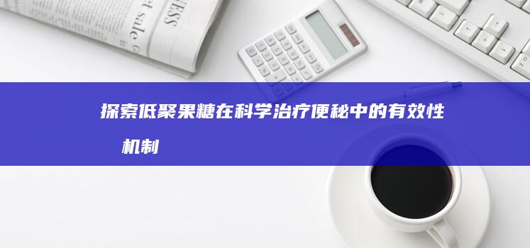 探索低聚果糖在科学治疗便秘中的有效性及机制