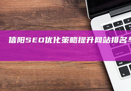 信阳SEO优化策略：提升网站排名与品牌影响力的关键步骤