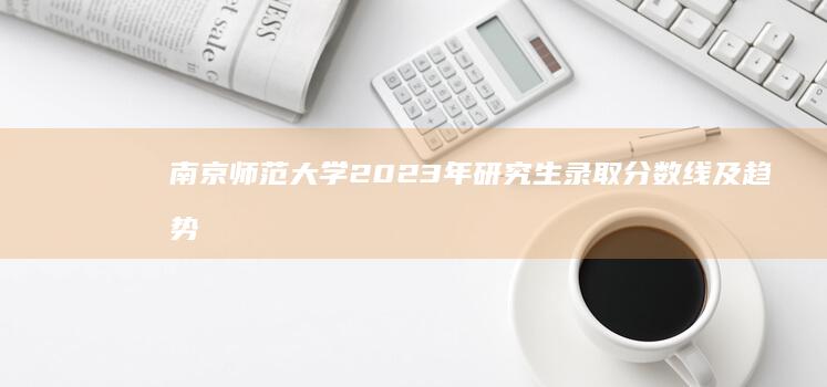 南京师范大学2023年研究生录取分数线及趋势分析